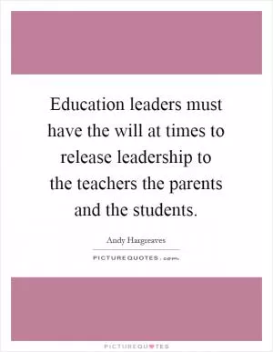 Education leaders must have the will at times to release leadership to the teachers the parents and the students Picture Quote #1