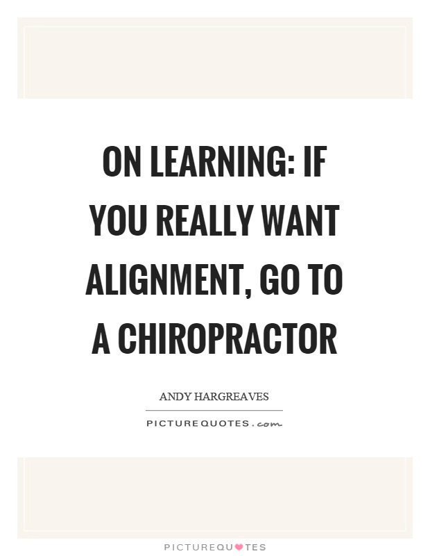 On learning: if you really want alignment, go to a chiropractor Picture Quote #1
