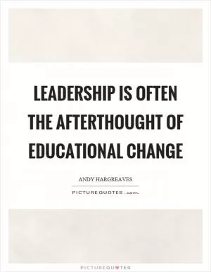Leadership is often the afterthought of educational change Picture Quote #1