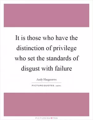 It is those who have the distinction of privilege who set the standards of disgust with failure Picture Quote #1