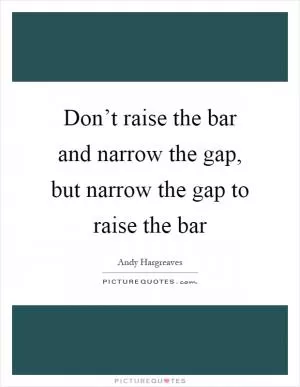 Don’t raise the bar and narrow the gap, but narrow the gap to raise the bar Picture Quote #1