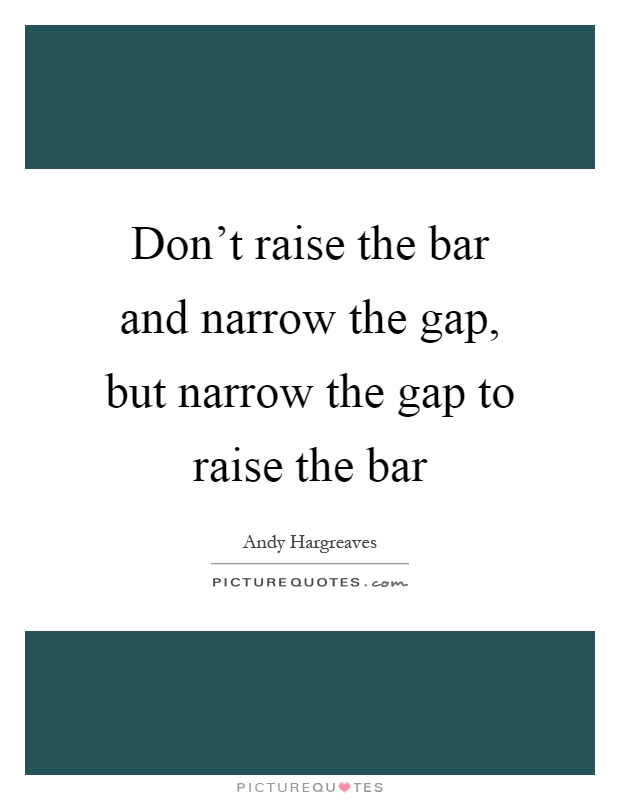 Don't raise the bar and narrow the gap, but narrow the gap to raise the bar Picture Quote #1