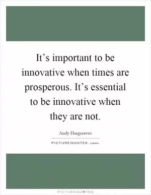 It’s important to be innovative when times are prosperous. It’s essential to be innovative when they are not Picture Quote #1
