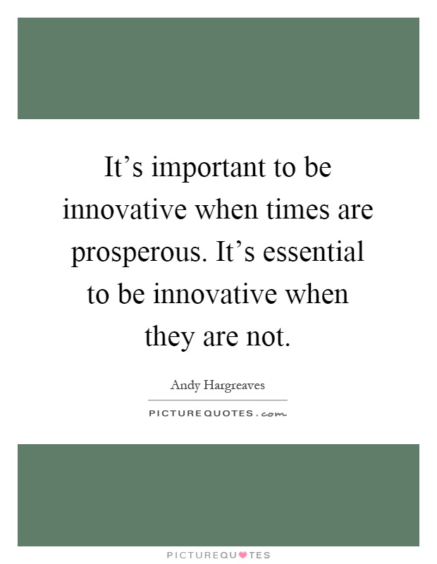 It's important to be innovative when times are prosperous. It's essential to be innovative when they are not Picture Quote #1