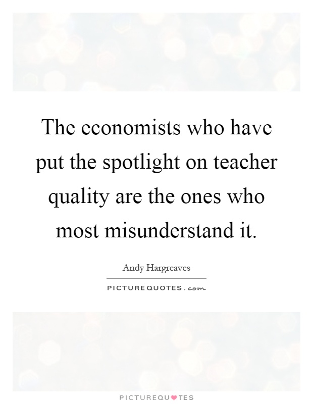The economists who have put the spotlight on teacher quality are the ones who most misunderstand it Picture Quote #1