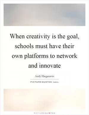 When creativity is the goal, schools must have their own platforms to network and innovate Picture Quote #1