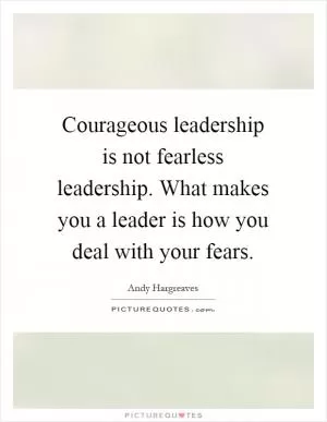 Courageous leadership is not fearless leadership. What makes you a leader is how you deal with your fears Picture Quote #1