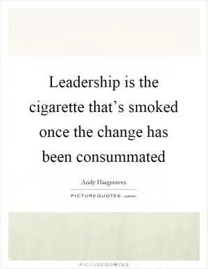 Leadership is the cigarette that’s smoked once the change has been consummated Picture Quote #1