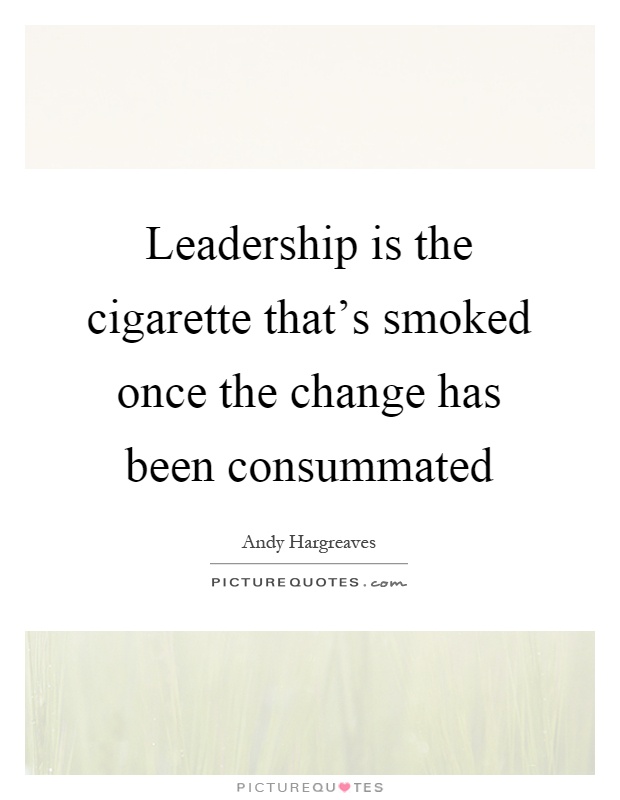 Leadership is the cigarette that's smoked once the change has been consummated Picture Quote #1