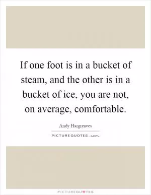 If one foot is in a bucket of steam, and the other is in a bucket of ice, you are not, on average, comfortable Picture Quote #1