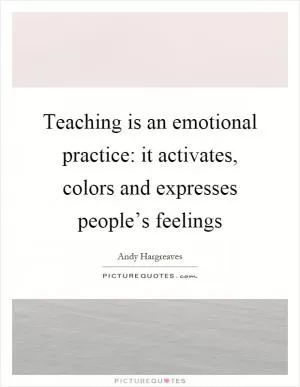 Teaching is an emotional practice: it activates, colors and expresses people’s feelings Picture Quote #1