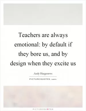 Teachers are always emotional: by default if they bore us, and by design when they excite us Picture Quote #1