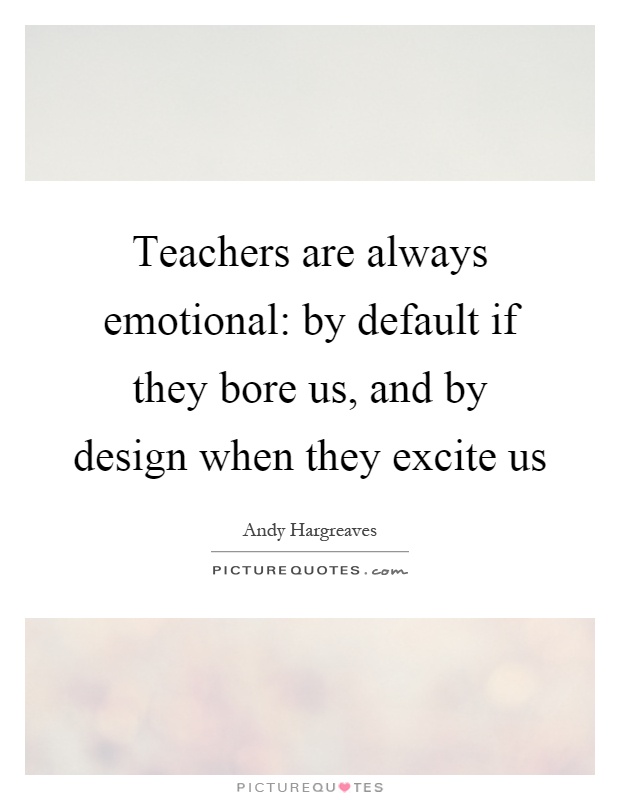 Teachers are always emotional: by default if they bore us, and by design when they excite us Picture Quote #1