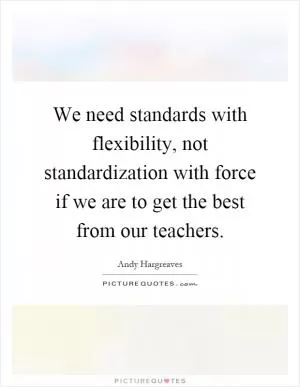We need standards with flexibility, not standardization with force if we are to get the best from our teachers Picture Quote #1