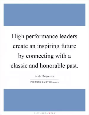 High performance leaders create an inspiring future by connecting with a classic and honorable past Picture Quote #1