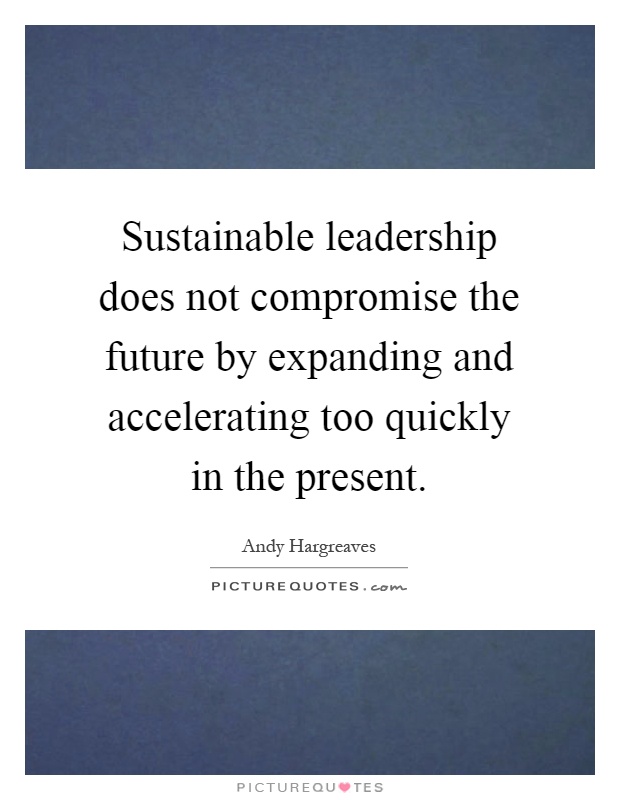 Sustainable leadership does not compromise the future by expanding and accelerating too quickly in the present Picture Quote #1