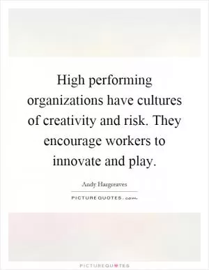 High performing organizations have cultures of creativity and risk. They encourage workers to innovate and play Picture Quote #1