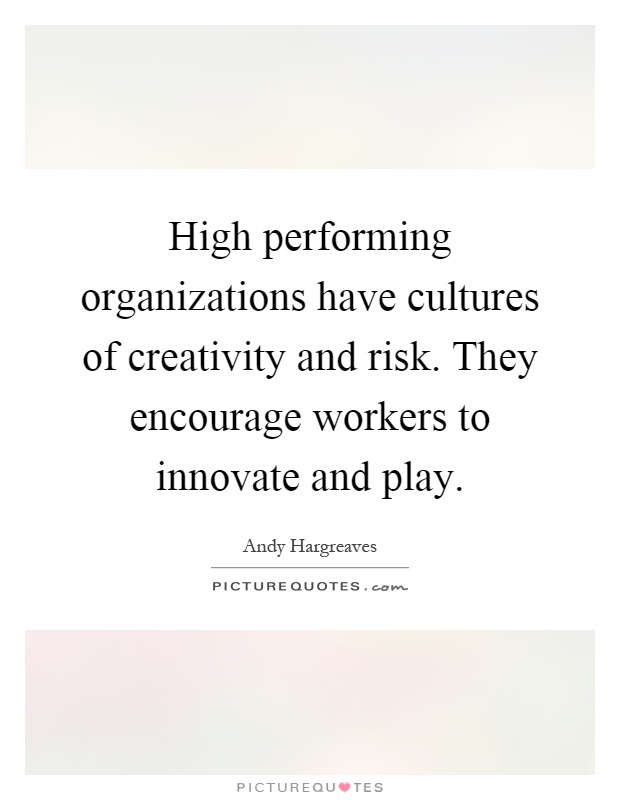 High performing organizations have cultures of creativity and risk. They encourage workers to innovate and play Picture Quote #1