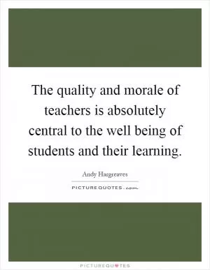 The quality and morale of teachers is absolutely central to the well being of students and their learning Picture Quote #1