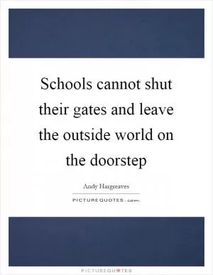 Schools cannot shut their gates and leave the outside world on the doorstep Picture Quote #1