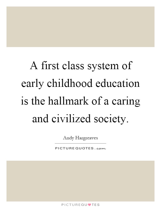 A first class system of early childhood education is the hallmark of a caring and civilized society Picture Quote #1