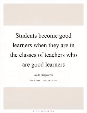 Students become good learners when they are in the classes of teachers who are good learners Picture Quote #1