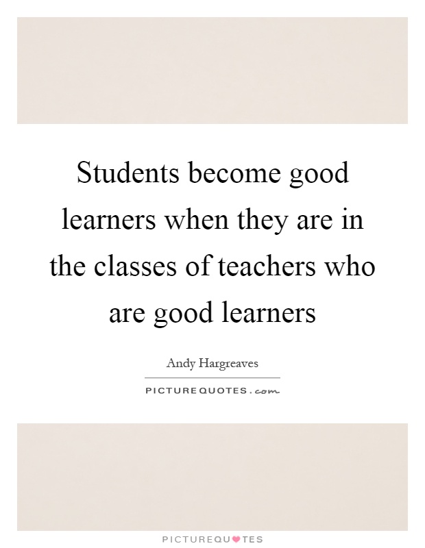 Students become good learners when they are in the classes of teachers who are good learners Picture Quote #1