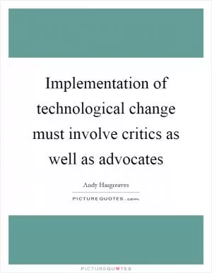 Implementation of technological change must involve critics as well as advocates Picture Quote #1