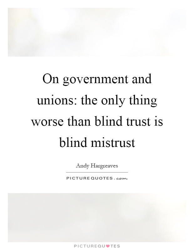 On government and unions: the only thing worse than blind trust is blind mistrust Picture Quote #1
