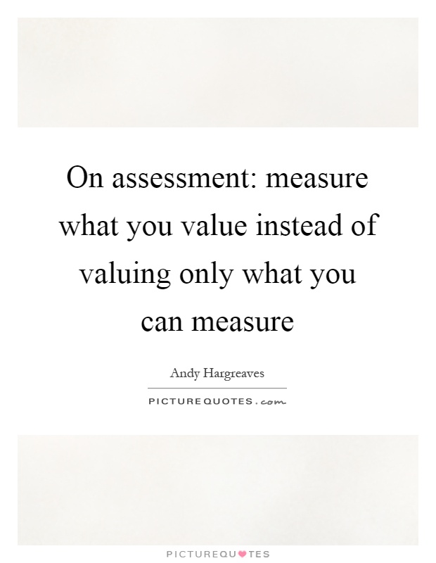 On assessment: measure what you value instead of valuing only what you can measure Picture Quote #1