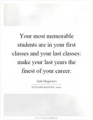 Your most memorable students are in your first classes and your last classes: make your last years the finest of your career Picture Quote #1