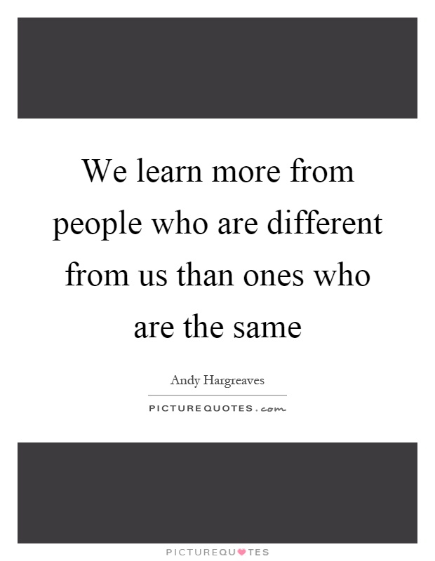 We learn more from people who are different from us than ones who are the same Picture Quote #1