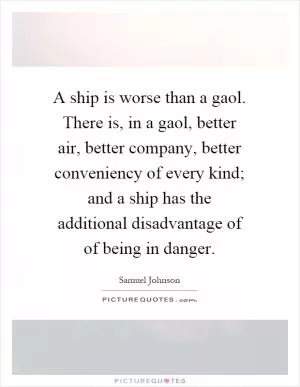 A ship is worse than a gaol. There is, in a gaol, better air, better company, better conveniency of every kind; and a ship has the additional disadvantage of of being in danger Picture Quote #1