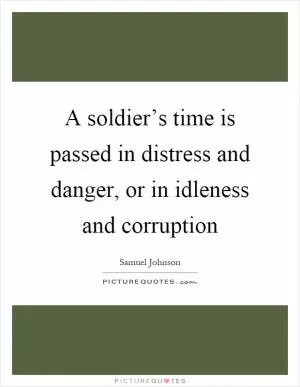 A soldier’s time is passed in distress and danger, or in idleness and corruption Picture Quote #1