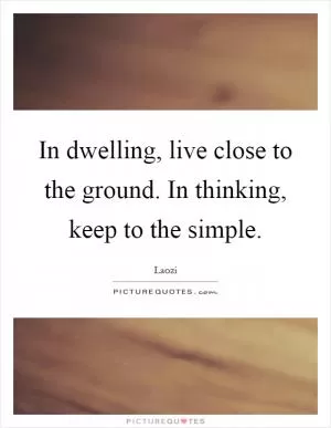In dwelling, live close to the ground. In thinking, keep to the simple Picture Quote #1