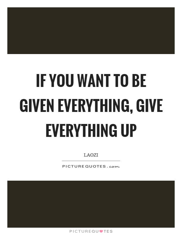 If you want to be given everything, give everything up Picture Quote #1
