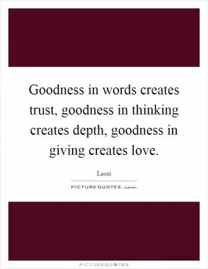 Goodness in words creates trust, goodness in thinking creates depth, goodness in giving creates love Picture Quote #1