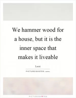 We hammer wood for a house, but it is the inner space that makes it liveable Picture Quote #1