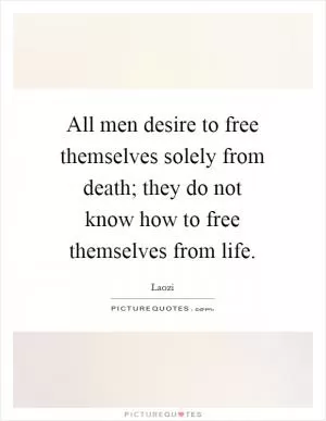 All men desire to free themselves solely from death; they do not know how to free themselves from life Picture Quote #1