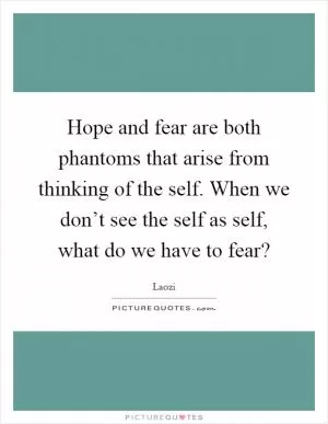 Hope and fear are both phantoms that arise from thinking of the self. When we don’t see the self as self, what do we have to fear? Picture Quote #1