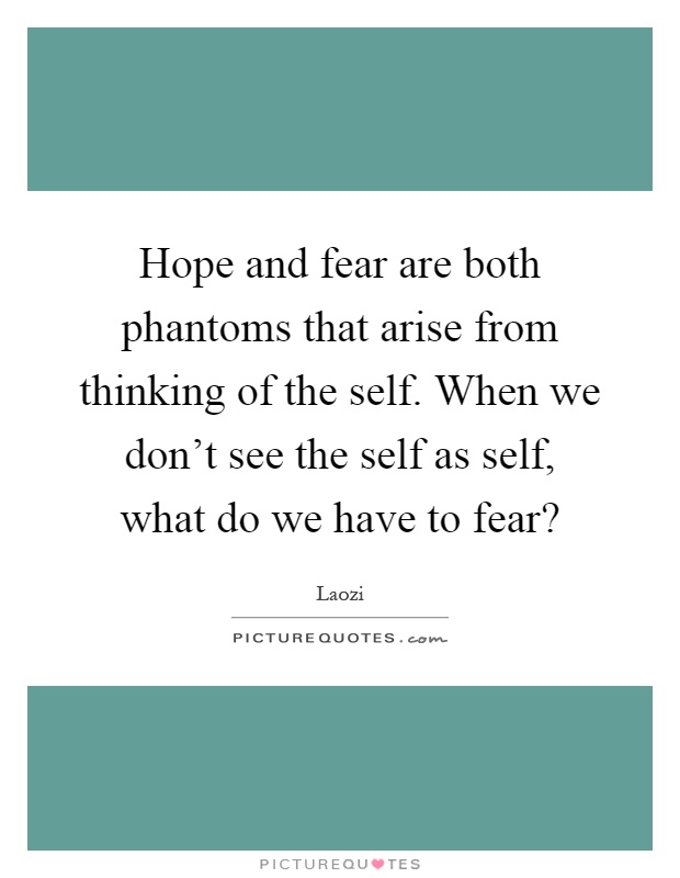 Hope and fear are both phantoms that arise from thinking of the self. When we don't see the self as self, what do we have to fear? Picture Quote #1