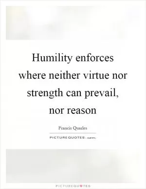 Humility enforces where neither virtue nor strength can prevail, nor reason Picture Quote #1