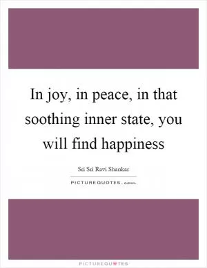 In joy, in peace, in that soothing inner state, you will find happiness Picture Quote #1