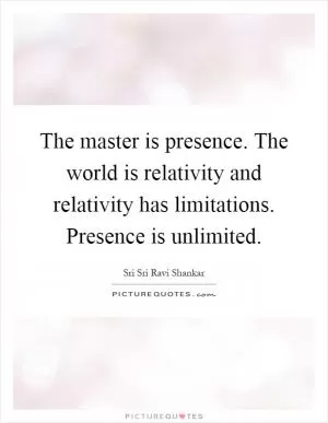 The master is presence. The world is relativity and relativity has limitations. Presence is unlimited Picture Quote #1