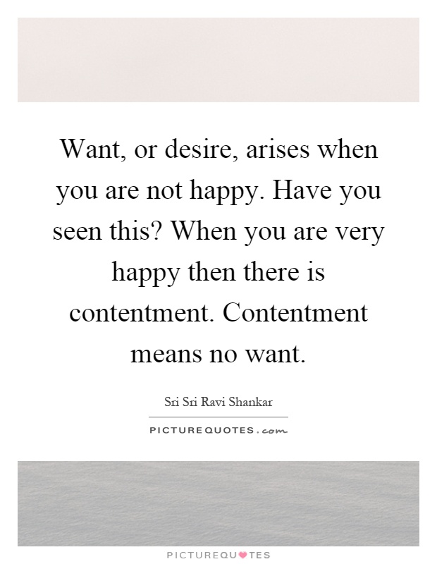 Want, or desire, arises when you are not happy. Have you seen this? When you are very happy then there is contentment. Contentment means no want Picture Quote #1