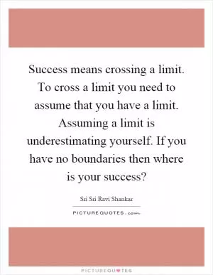 Success means crossing a limit. To cross a limit you need to assume that you have a limit. Assuming a limit is underestimating yourself. If you have no boundaries then where is your success? Picture Quote #1