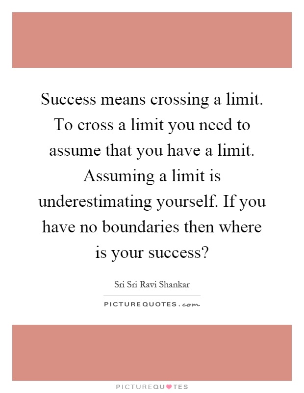 Success means crossing a limit. To cross a limit you need to assume that you have a limit. Assuming a limit is underestimating yourself. If you have no boundaries then where is your success? Picture Quote #1