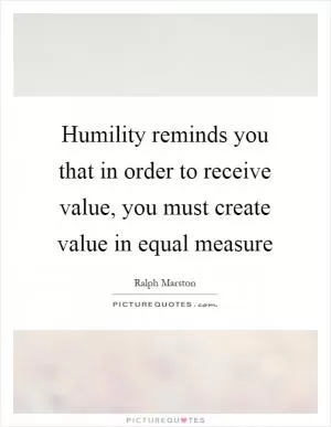 Humility reminds you that in order to receive value, you must create value in equal measure Picture Quote #1