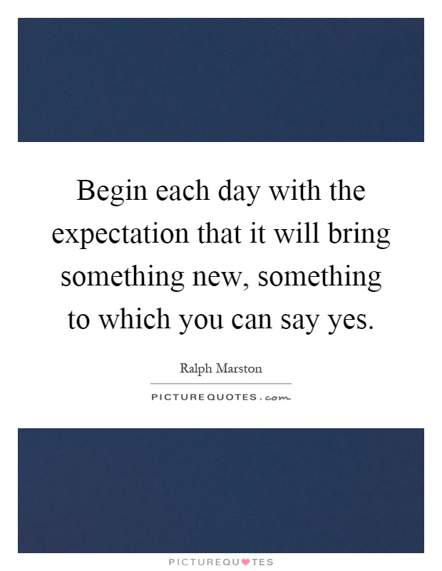 Begin each day with the expectation that it will bring something new, something to which you can say yes Picture Quote #1
