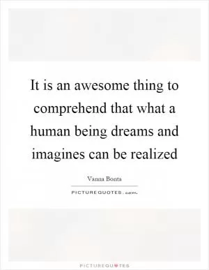 It is an awesome thing to comprehend that what a human being dreams and imagines can be realized Picture Quote #1